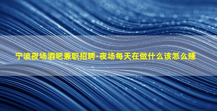 宁波夜场酒吧兼职招聘-夜场每天在做什么该怎么赚